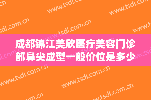 成都锦江美欣医疗美容门诊部鼻尖成型一般价位是多少?效果怎么样?(成都锦江美欣医疗美容门诊部有限公司)