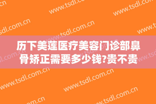 历下美莲医疗美容门诊部鼻骨矫正需要多少钱?贵不贵?(医美整鼻子多少钱)