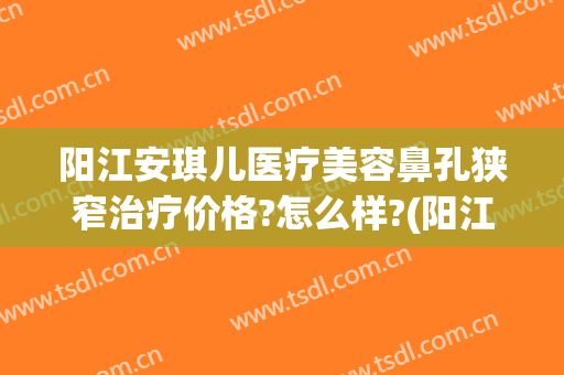 阳江安琪儿医疗美容鼻孔狭窄治疗价格?怎么样?(阳江安琪儿美容医院)