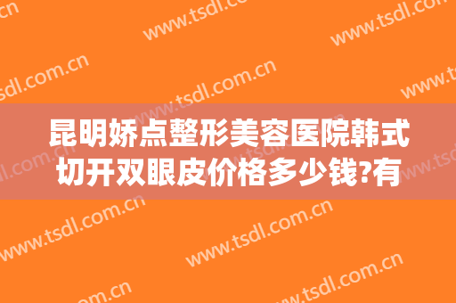 昆明娇点整形美容医院韩式切开双眼皮价格多少钱?有哪些优势?(昆明娇点整形医疗美容医院图片)