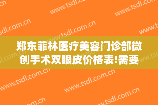 郑东菲林医疗美容门诊部微创手术双眼皮价格表!需要多久恢复?(郑州菲林整形院长)