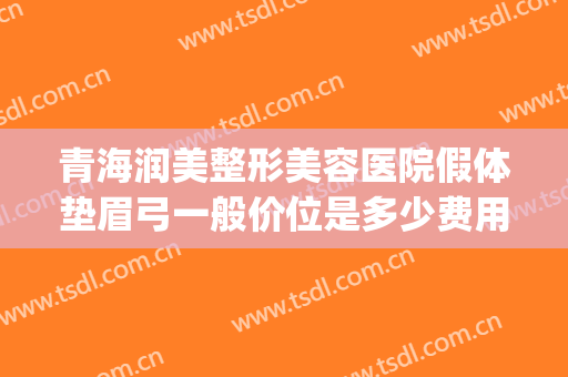 青海润美整形美容医院假体垫眉弓一般价位是多少费用?可靠吗?(假体眉弓填充有后悔的吗)