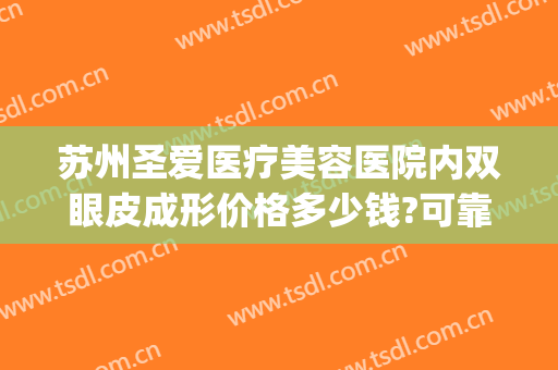 苏州圣爱医疗美容医院内双眼皮成形价格多少钱?可靠吗?(苏州圣爱医院割双眼皮怎么样)