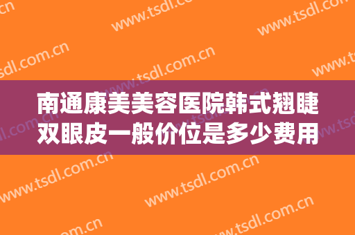 南通康美美容医院韩式翘睫双眼皮一般价位是多少费用?靠谱吗?(南通康美整形医院贵吗)