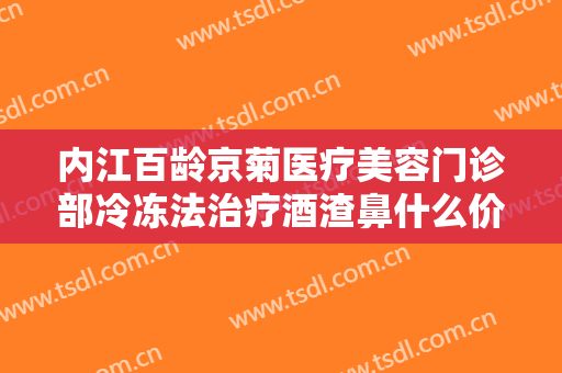 内江百龄京菊医疗美容门诊部冷冻法治疗酒渣鼻什么价格?有哪些优势?