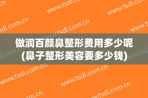 做润百颜鼻整形费用多少呢(鼻子整形美容要多少钱)