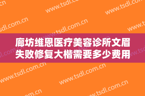 廊坊维恩医疗美容诊所文眉失败修复大楷需要多少费用?需要多久恢复?