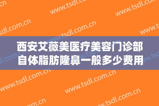 西安艾薇美医疗美容门诊部自体脂肪隆鼻一般多少费用?好不好?(西安艾薇美整形医院)