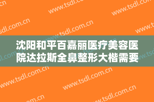 沈阳和平百嘉丽医疗美容医院达拉斯全鼻整形大楷需要多少钱?好不好?