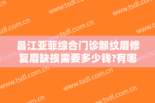 昌江亚菲综合门诊部纹眉修复眉缺损需要多少钱?有哪些优势?