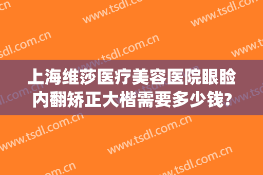 上海维莎医疗美容医院眼睑内翻矫正大楷需要多少钱?怎么样?(睑外翻矫正术价格)