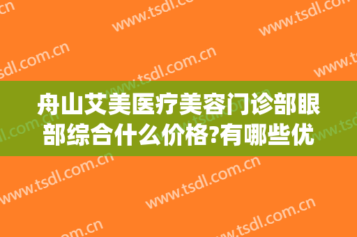 舟山艾美医疗美容门诊部眼部综合什么价格?有哪些优势?(舟山艾美医疗美容怎么样)