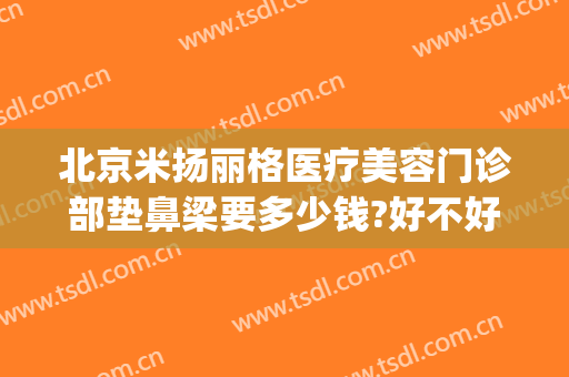 北京米扬丽格医疗美容门诊部垫鼻梁要多少钱?好不好?(北京米扬丽格整形地址)