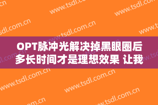 OPT脉冲光解决掉黑眼圈后多长时间才是理想效果 让我们的人生甚至动力