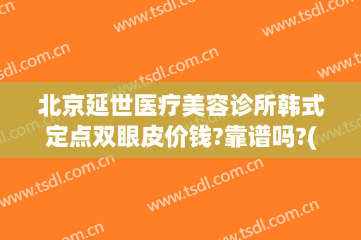 北京延世医疗美容诊所韩式定点双眼皮价钱?靠谱吗?(延世美容医疗是正规医院吗)