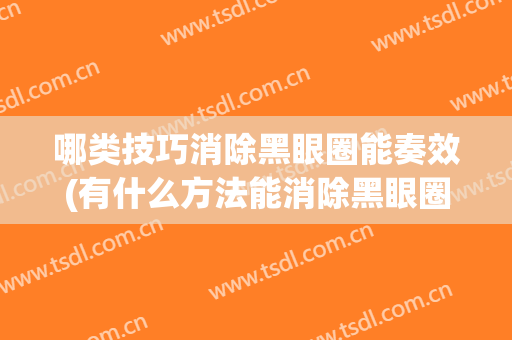 哪类技巧消除黑眼圈能奏效(有什么方法能消除黑眼圈)