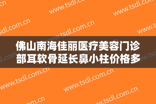 佛山南海佳丽医疗美容门诊部耳软骨延长鼻小柱价格多少钱?有哪些优势?