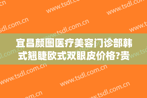 宜昌颜图医疗美容门诊部韩式翘睫欧式双眼皮价格?贵不贵?(宜昌中心医院整形美容双眼皮)