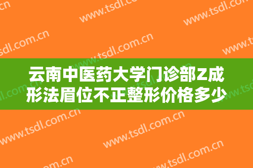 云南中医药大学门诊部Z成形法眉位不正整形价格多少钱?怎么样?