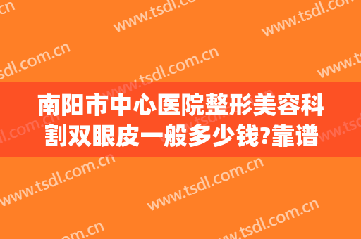 南阳市中心医院整形美容科割双眼皮一般多少钱?靠谱吗?(南阳哪个医院割双眼皮好)