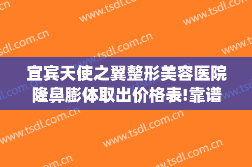 宜宾天使之翼整形美容医院隆鼻膨体取出价格表!靠谱吗?(宜宾天使之翼整形美容医院怎么样)