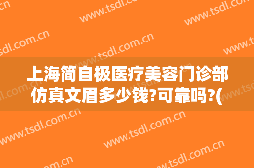 上海简自极医疗美容门诊部仿真文眉多少钱?可靠吗?(上海简自极医疗美容门诊部有限责任公司)