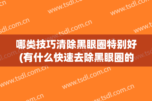 哪类技巧清除黑眼圈特别好(有什么快速去除黑眼圈的方法吗?)