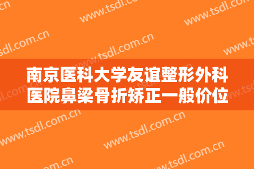 南京医科大学友谊整形外科医院鼻梁骨折矫正一般价位是多少钱?有哪些优势?