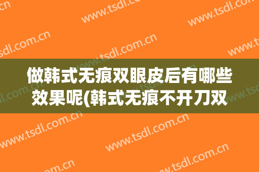 做韩式无痕双眼皮后有哪些效果呢(韩式无痕不开刀双眼皮)