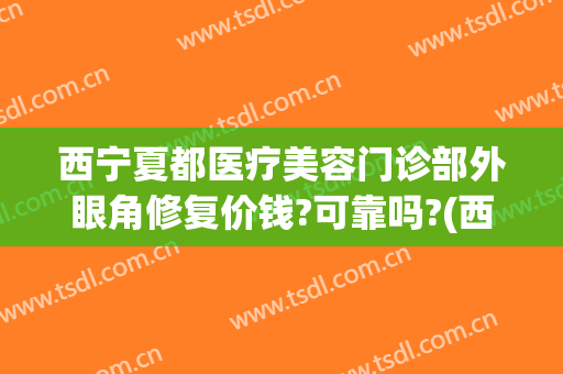 西宁夏都医疗美容门诊部外眼角修复价钱?可靠吗?(西宁医疗美容医院)