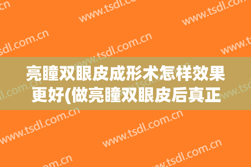 亮瞳双眼皮成形术怎样效果更好(做亮瞳双眼皮后真正效果)