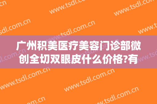 广州积美医疗美容门诊部微创全切双眼皮什么价格?有哪些优势?(广州积美医疗美容好不好)