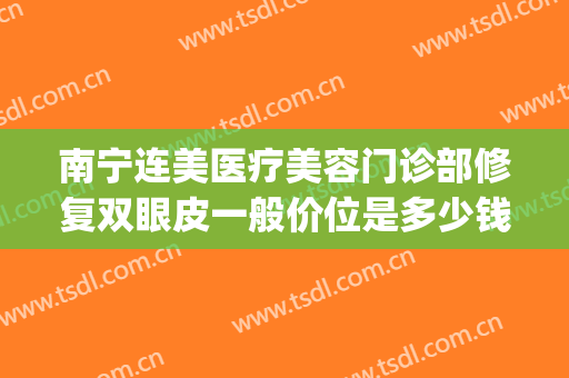 南宁连美医疗美容门诊部修复双眼皮一般价位是多少钱?贵不贵?(南宁双眼皮整形医院)