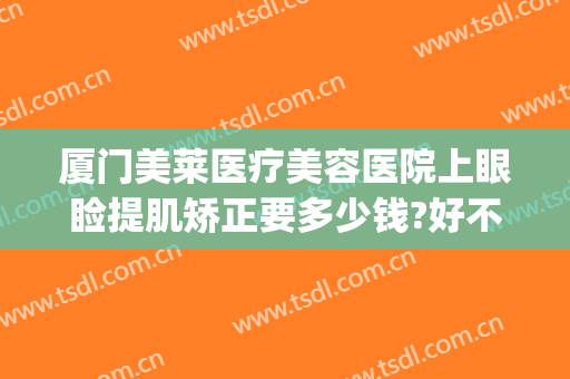 厦门美莱医疗美容医院上眼睑提肌矫正要多少钱?好不好?(美莱眼部整形多少钱)