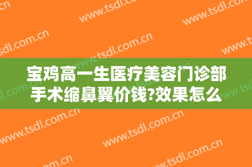 宝鸡高一生医疗美容门诊部手术缩鼻翼价钱?效果怎么样?