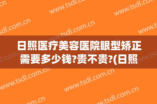 日照医疗美容医院眼型矫正需要多少钱?贵不贵?(日照矫正牙齿多少钱)
