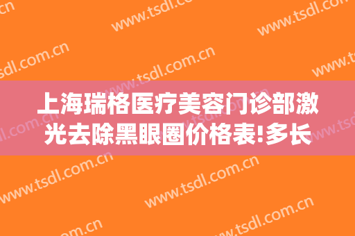 上海瑞格医疗美容门诊部激光去除黑眼圈价格表!多长时间恢复?(上海瑞格医疗美容医院医生)