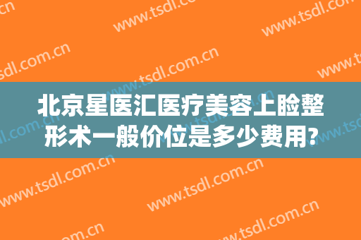 北京星医汇医疗美容上睑整形术一般价位是多少费用?可靠吗?(北京艺星整形价格)
