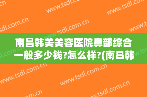 南昌韩美美容医院鼻部综合一般多少钱?怎么样?(南昌韩美美容医院简介)