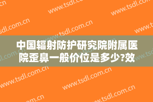 中国辐射防护研究院附属医院歪鼻一般价位是多少?效果怎么样?