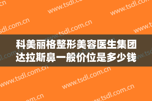 科美丽格整形美容医生集团达拉斯鼻一般价位是多少钱?好不好?(达拉斯隆鼻多少钱?)