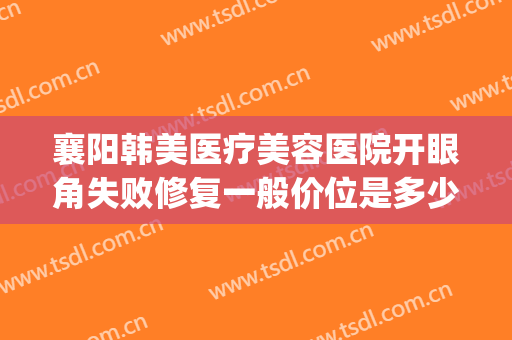 襄阳韩美医疗美容医院开眼角失败修复一般价位是多少?有哪些优势?(襄阳医美整形医院)