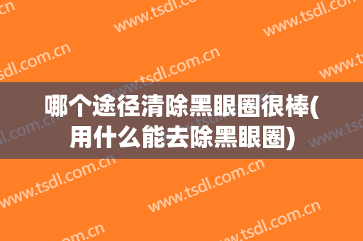 哪个途径清除黑眼圈很棒(用什么能去除黑眼圈)