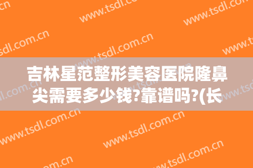 吉林星范整形美容医院隆鼻尖需要多少钱?靠谱吗?(长春隆鼻多少钱)