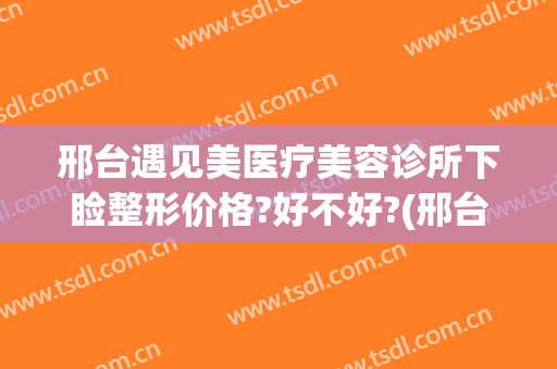 邢台遇见美医疗美容诊所下睑整形价格?好不好?(邢台眼科医院美容整形好吗)