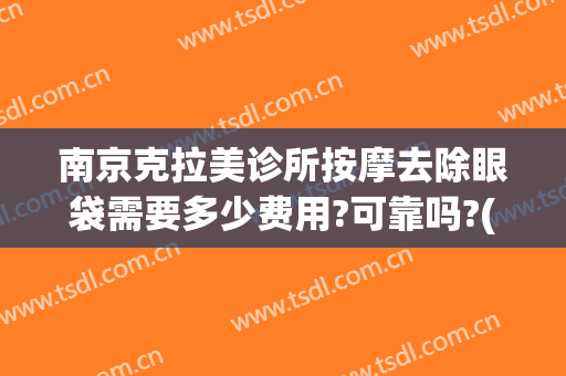 南京克拉美诊所按摩去除眼袋需要多少费用?可靠吗?(南京祛眼袋手术)