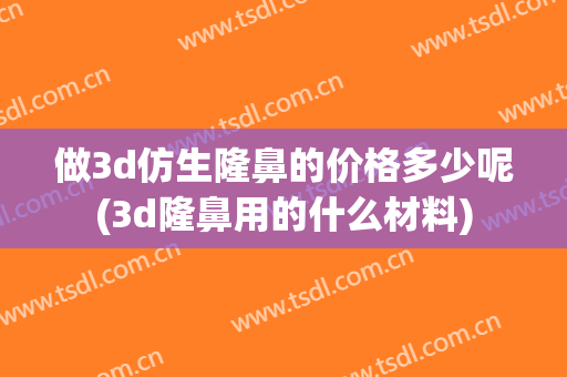 做3d仿生隆鼻的价格多少呢(3d隆鼻用的什么材料)