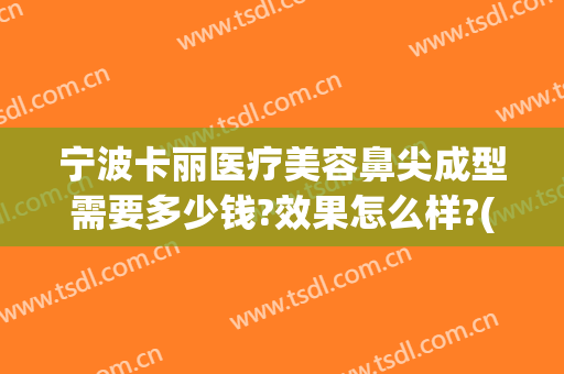宁波卡丽医疗美容鼻尖成型需要多少钱?效果怎么样?(宁波卡丽医疗整形安全吗)