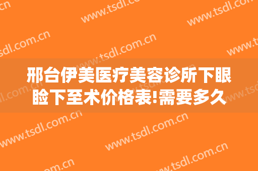邢台伊美医疗美容诊所下眼睑下至术价格表!需要多久恢复?(邢台伊美整形医院电话)