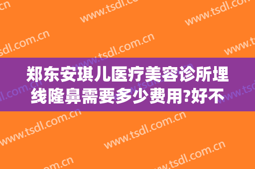 郑东安琪儿医疗美容诊所埋线隆鼻需要多少费用?好不好?(河南安琪儿整形医院)